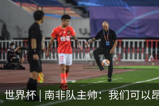世界杯 | 南非队主帅：我们可以昂着头离开