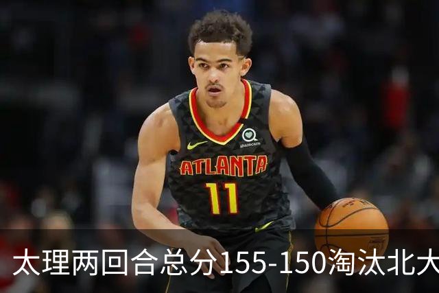 太理两回合总分155-150淘汰北大 段成果21分 邓奕豪空砍24+8
