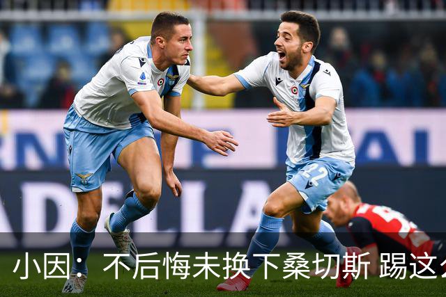 小因：不后悔未换下桑切斯 踢这么好被淘汰太遗憾