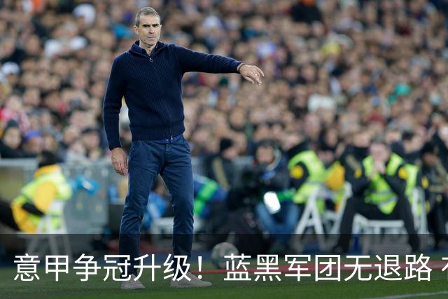 意甲争冠升级！蓝黑军团无退路 有望赢球扭转颓势