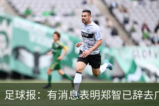 足球报：有消息表明郑智已辞去广州体院教职，将专注于西海岸工作
